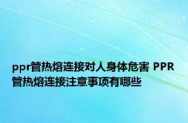 ppr管热熔连接对人身体危害 PPR管热熔连接注意事项有哪些