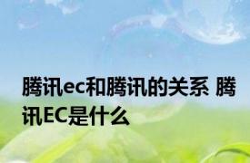 腾讯ec和腾讯的关系 腾讯EC是什么