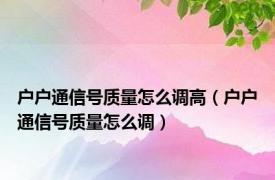 户户通信号质量怎么调高（户户通信号质量怎么调）