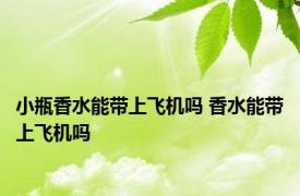 小瓶香水能带上飞机吗 香水能带上飞机吗