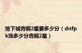 地下城青铜2星要多少分（dnfpk场多少分青铜2星）