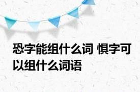 恐字能组什么词 惧字可以组什么词语