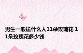 男生一般送什么人11朵玫瑰花 11朵玫瑰花多少钱 