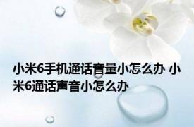 小米6手机通话音量小怎么办 小米6通话声音小怎么办
