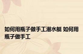 如何用瓶子做手工潜水艇 如何用瓶子做手工