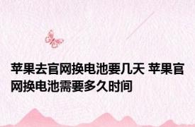 苹果去官网换电池要几天 苹果官网换电池需要多久时间