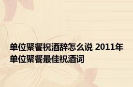 单位聚餐祝酒辞怎么说 2011年单位聚餐最佳祝酒词