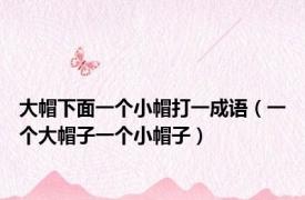 大帽下面一个小帽打一成语（一个大帽子一个小帽子）