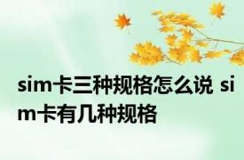 sim卡三种规格怎么说 sim卡有几种规格