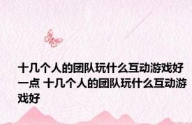十几个人的团队玩什么互动游戏好一点 十几个人的团队玩什么互动游戏好