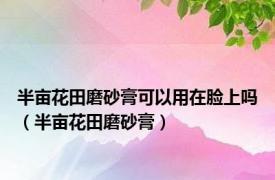 半亩花田磨砂膏可以用在脸上吗（半亩花田磨砂膏）