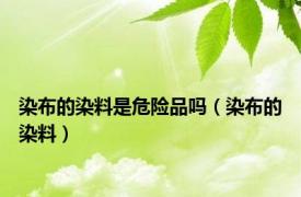 染布的染料是危险品吗（染布的染料）