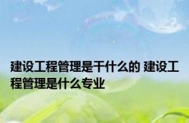 建设工程管理是干什么的 建设工程管理是什么专业