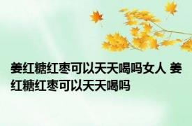 姜红糖红枣可以天天喝吗女人 姜红糖红枣可以天天喝吗