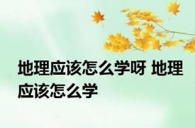 地理应该怎么学呀 地理应该怎么学
