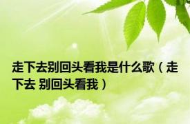 走下去别回头看我是什么歌（走下去 别回头看我）