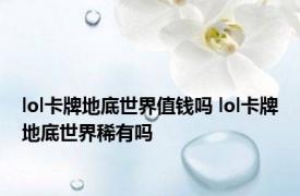 lol卡牌地底世界值钱吗 lol卡牌地底世界稀有吗