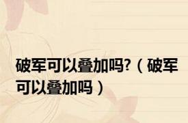 破军可以叠加吗?（破军可以叠加吗）