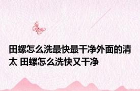 田螺怎么洗最快最干净外面的清太 田螺怎么洗快又干净