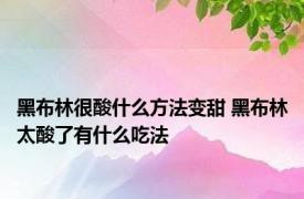 黑布林很酸什么方法变甜 黑布林太酸了有什么吃法