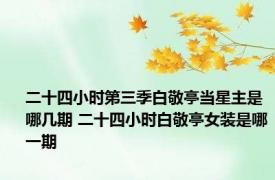二十四小时第三季白敬亭当星主是哪几期 二十四小时白敬亭女装是哪一期