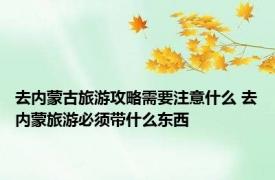 去内蒙古旅游攻略需要注意什么 去内蒙旅游必须带什么东西