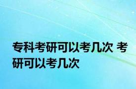 专科考研可以考几次 考研可以考几次