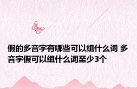 假的多音字有哪些可以组什么词 多音字假可以组什么词至少3个