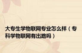大专生学物联网专业怎么样（专科学物联网有出路吗）