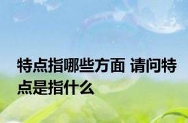 特点指哪些方面 请问特点是指什么