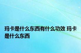 玛卡是什么东西有什么功效 玛卡是什么东西