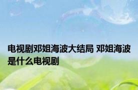 电视剧邓姐海波大结局 邓姐海波是什么电视剧