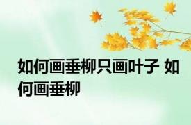 如何画垂柳只画叶子 如何画垂柳