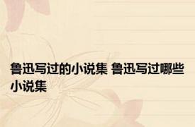 鲁迅写过的小说集 鲁迅写过哪些小说集