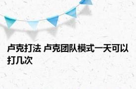 卢克打法 卢克团队模式一天可以打几次
