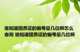 谁知道团员证的编号是几位啊怎么查询 谁知道团员证的编号是几位啊