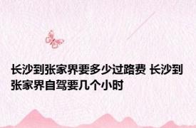 长沙到张家界要多少过路费 长沙到张家界自驾要几个小时