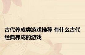 古代养成类游戏推荐 有什么古代经典养成的游戏