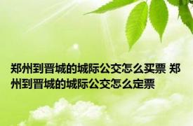 郑州到晋城的城际公交怎么买票 郑州到晋城的城际公交怎么定票