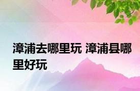漳浦去哪里玩 漳浦县哪里好玩