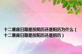 十二星座日期是按阴历还是阳历为什么（十二星座日期是按阳历还是阴历）