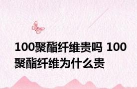 100聚酯纤维贵吗 100聚酯纤维为什么贵