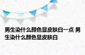 男生染什么颜色显皮肤白一点 男生染什么颜色显皮肤白