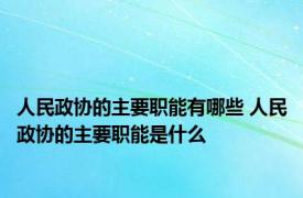 人民政协的主要职能有哪些 人民政协的主要职能是什么