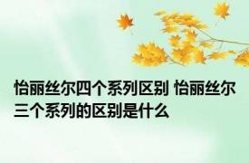 怡丽丝尔四个系列区别 怡丽丝尔三个系列的区别是什么
