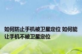 如何防止手机被卫星定位 如何能让手机不被卫星定位