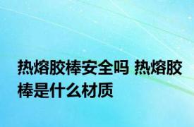 热熔胶棒安全吗 热熔胶棒是什么材质