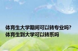 体育生大学期间可以转专业吗? 体育生到大学可以转系吗