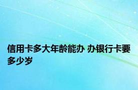 信用卡多大年龄能办 办银行卡要多少岁