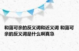 和蔼可亲的反义词和近义词 和蔼可亲的反义词是什么啊真急